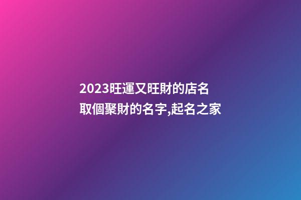 2023旺運又旺財的店名 取個聚財的名字,起名之家-第1張-店鋪起名-玄機派